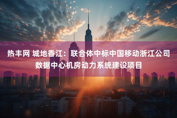 热丰网 城地香江：联合体中标中国移动浙江公司数据中心机房动力系统建设项目