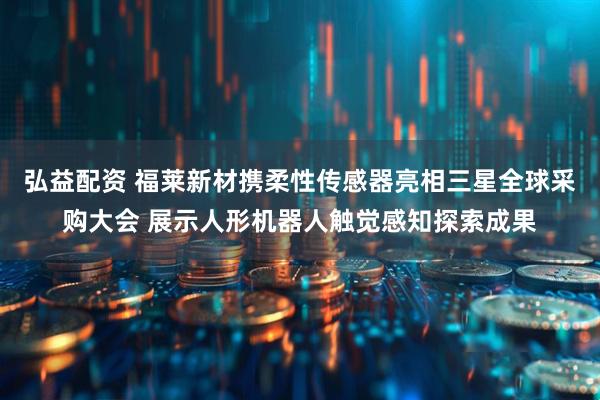 弘益配资 福莱新材携柔性传感器亮相三星全球采购大会 展示人形机器人触觉感知探索成果