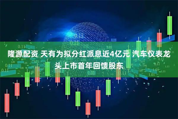 隆源配资 天有为拟分红派息近4亿元 汽车仪表龙头上市首年回馈股东