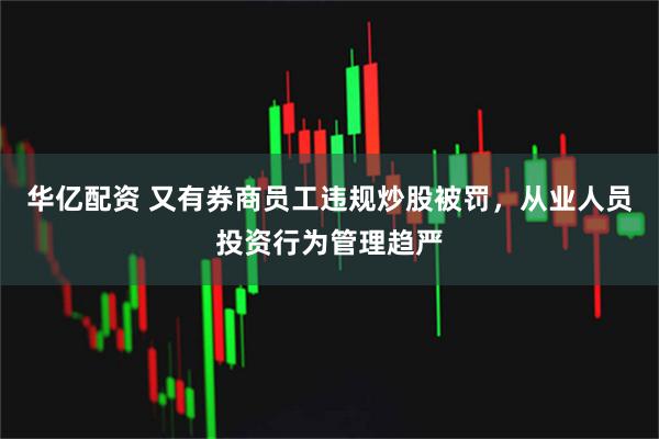 华亿配资 又有券商员工违规炒股被罚，从业人员投资行为管理趋严