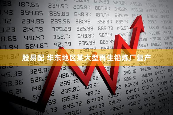 股易配 华东地区某大型再生铅炼厂复产
