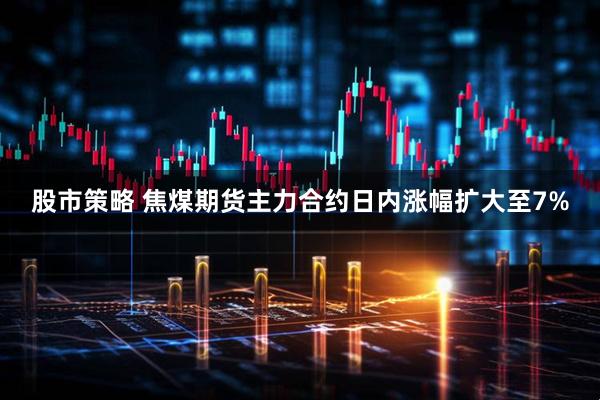 股市策略 焦煤期货主力合约日内涨幅扩大至7%