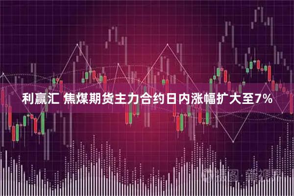 利赢汇 焦煤期货主力合约日内涨幅扩大至7%