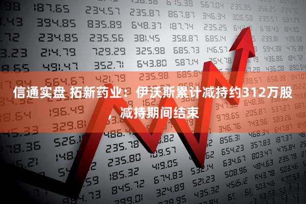 信通实盘 拓新药业：伊沃斯累计减持约312万股，减持期间结束