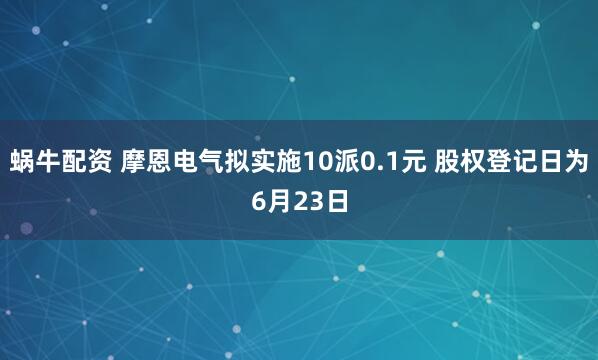 蜗牛配资 摩恩电气拟实施10派0.1元 股权登记日为6月23日