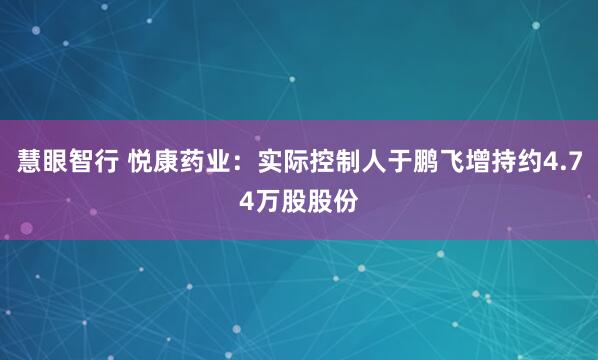 慧眼智行 悦康药业：实际控制人于鹏飞增持约4.74万股股份