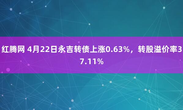 红腾网 4月22日永吉转债上涨0.63%，转股溢价率37.11%
