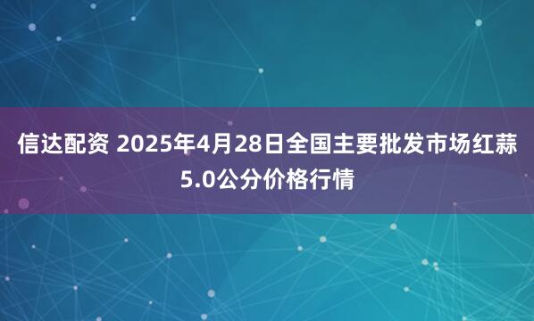 信达配资 2025年4月28日全国主要批发市场红蒜5.0公分价格行情