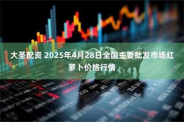 大圣配资 2025年4月28日全国主要批发市场红萝卜价格行情