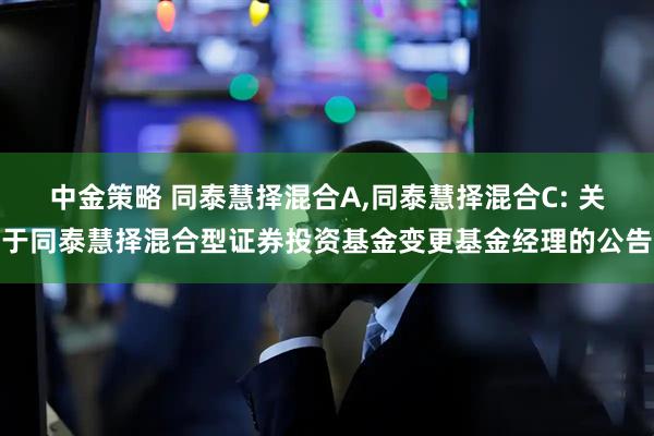 中金策略 同泰慧择混合A,同泰慧择混合C: 关于同泰慧择混合型证券投资基金变更基金经理的公告