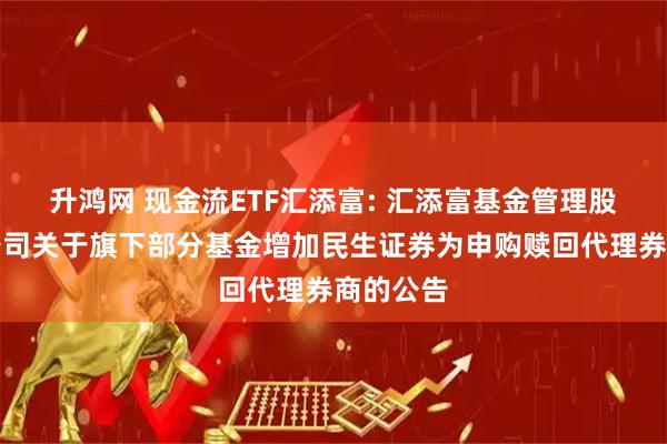 升鸿网 现金流ETF汇添富: 汇添富基金管理股份有限公司关于旗下部分基金增加民生证券为申购赎回代理券商的公告