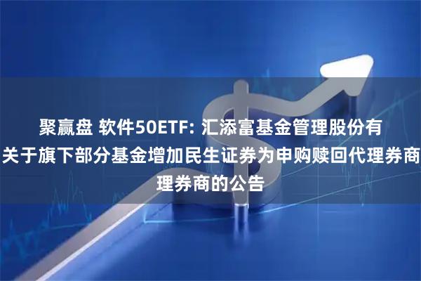 聚赢盘 软件50ETF: 汇添富基金管理股份有限公司关于旗下部分基金增加民生证券为申购赎回代理券商的公告