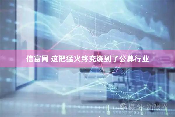信富网 这把猛火终究烧到了公募行业