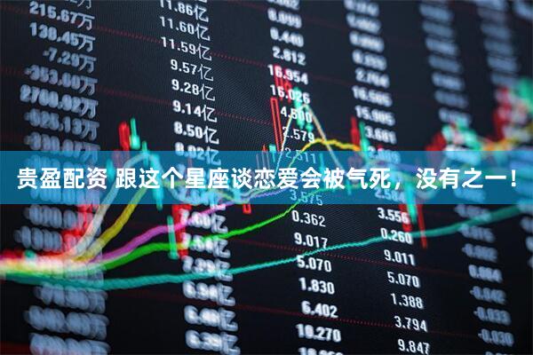 贵盈配资 跟这个星座谈恋爱会被气死，没有之一！