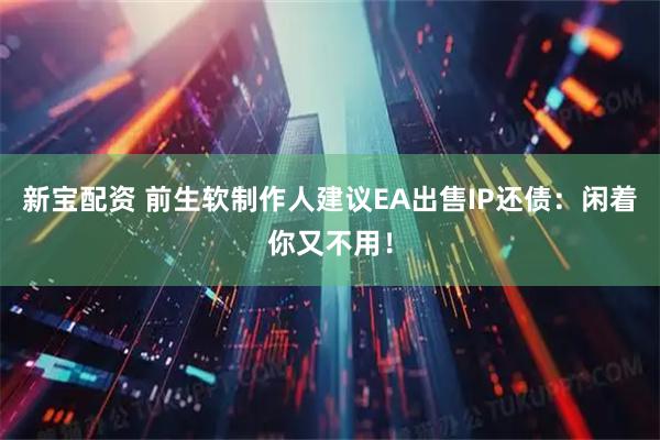 新宝配资 前生软制作人建议EA出售IP还债：闲着你又不用！