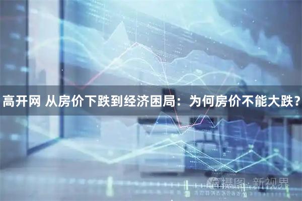 高开网 从房价下跌到经济困局：为何房价不能大跌？