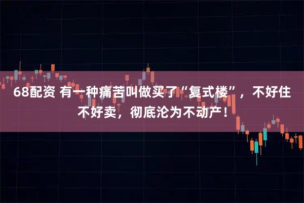 68配资 有一种痛苦叫做买了“复式楼”，不好住不好卖，彻底沦为不动产！