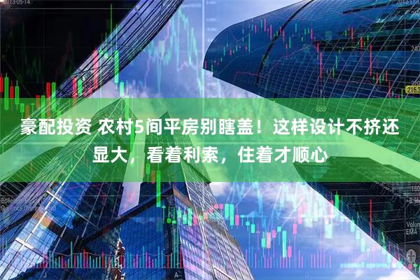 豪配投资 农村5间平房别瞎盖！这样设计不挤还显大，看着利索，住着才顺心