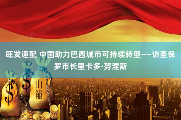 旺发速配 中国助力巴西城市可持续转型——访圣保罗市长里卡多·努涅斯