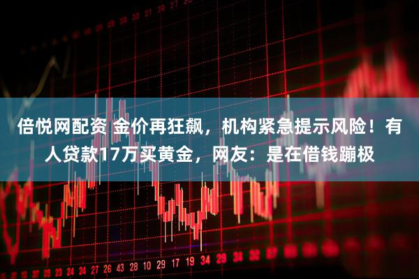 倍悦网配资 金价再狂飙，机构紧急提示风险！有人贷款17万买黄金，网友：是在借钱蹦极