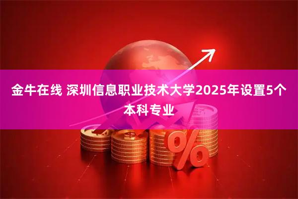 金牛在线 深圳信息职业技术大学2025年设置5个本科专业