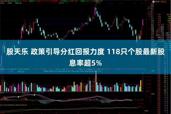 股天乐 政策引导分红回报力度 118只个股最新股息率超5%