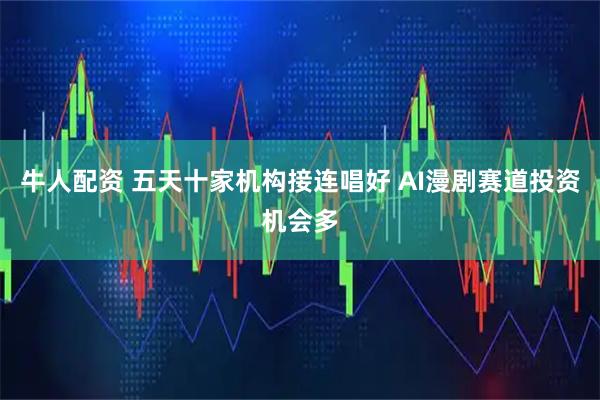 牛人配资 五天十家机构接连唱好 AI漫剧赛道投资机会多