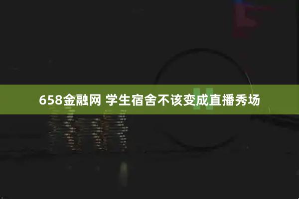 658金融网 学生宿舍不该变成直播秀场