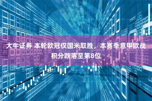 大牛证券 本轮欧冠仅国米取胜，本赛季意甲欧战积分跌落至第8位