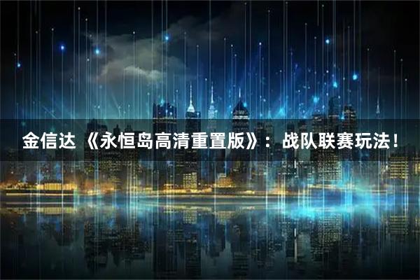 金信达 《永恒岛高清重置版》：战队联赛玩法！