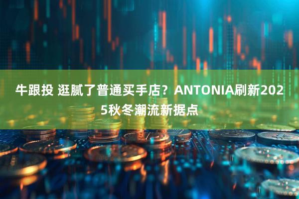 牛跟投 逛腻了普通买手店？ANTONIA刷新2025秋冬潮流新据点