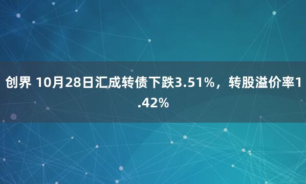 创界 10月28日汇成转债下跌3.51%，转股溢价率1.42%