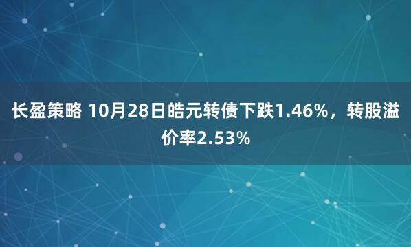 长盈策略 10月28日皓元转债下跌1.46%，转股溢价率2.53%