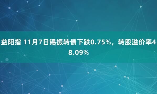 益阳指 11月7日锡振转债下跌0.75%，转股溢价率48.09%
