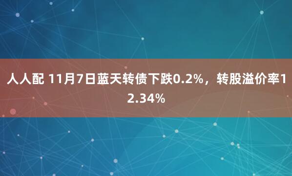 人人配 11月7日蓝天转债下跌0.2%，转股溢价率12.34%