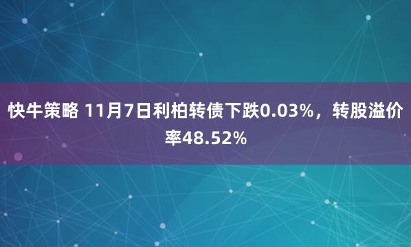 快牛策略 11月7日利柏转债下跌0.03%，转股溢价率48.52%
