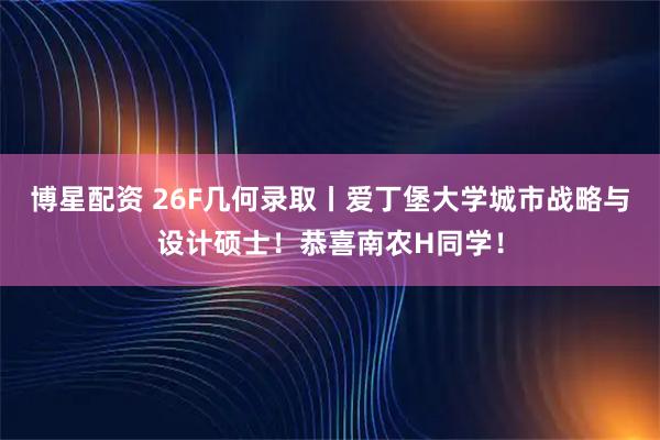 博星配资 26F几何录取丨爱丁堡大学城市战略与设计硕士！恭喜南农H同学！
