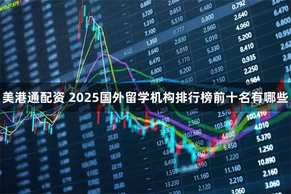 美港通配资 2025国外留学机构排行榜前十名有哪些