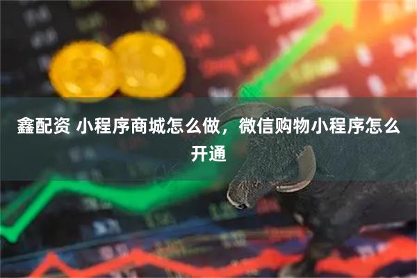 鑫配资 小程序商城怎么做，微信购物小程序怎么开通