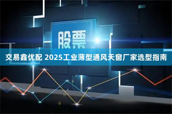 交易鑫优配 2025工业薄型通风天窗厂家选型指南