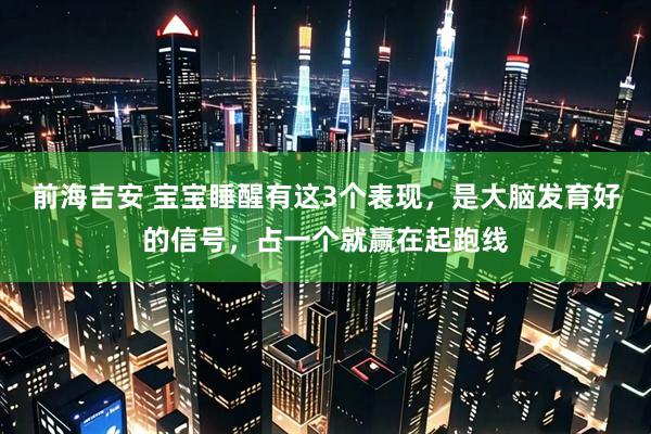 前海吉安 宝宝睡醒有这3个表现，是大脑发育好的信号，占一个就赢在起跑线