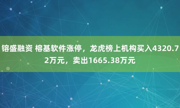 镕盛融资 榕基软件涨停，龙虎榜上机构买入4320.72万元，卖出1665.38万元