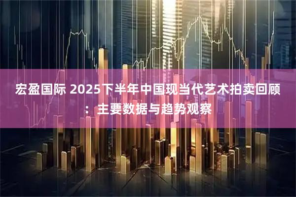 宏盈国际 2025下半年中国现当代艺术拍卖回顾：主要数据与趋势观察