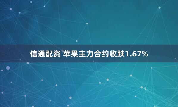 信通配资 苹果主力合约收跌1.67%