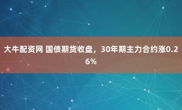 大牛配资网 国债期货收盘，30年期主力合约涨0.26%