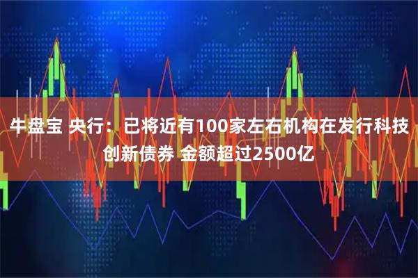 牛盘宝 央行：已将近有100家左右机构在发行科技创新债券 金额超过2500亿