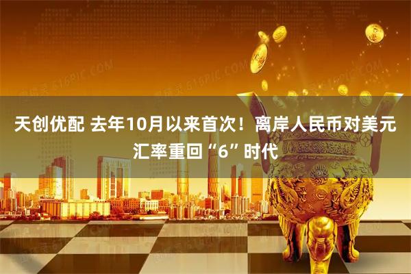 天创优配 去年10月以来首次！离岸人民币对美元汇率重回“6”时代