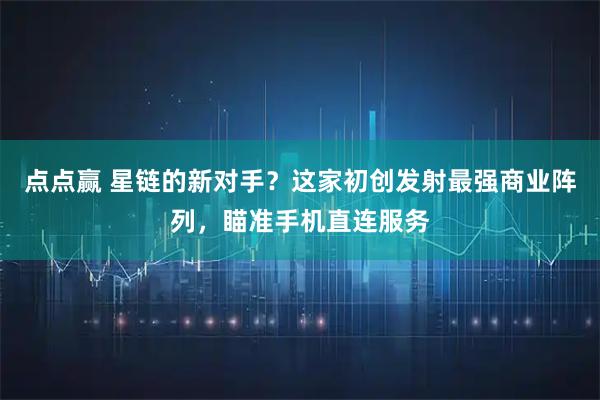 点点赢 星链的新对手？这家初创发射最强商业阵列，瞄准手机直连服务