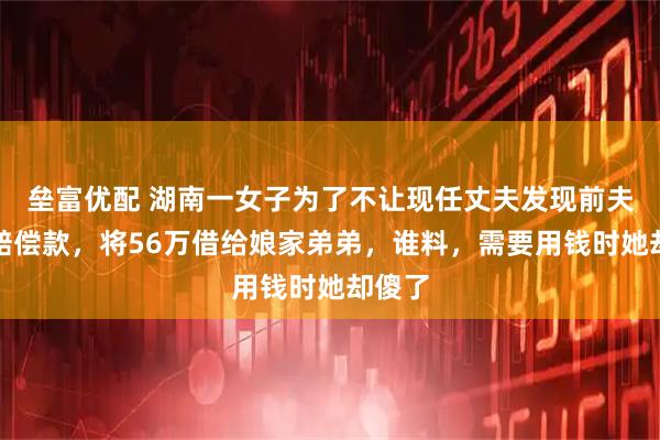 垒富优配 湖南一女子为了不让现任丈夫发现前夫死亡赔偿款，将56万借给娘家弟弟，谁料，需要用钱时她却傻了
