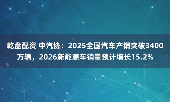 乾盘配资 中汽协：2025全国汽车产销突破3400万辆，2026新能源车销量预计增长15.2%